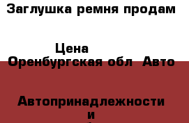 Заглушка ремня продам › Цена ­ 500 - Оренбургская обл. Авто » Автопринадлежности и атрибутика   